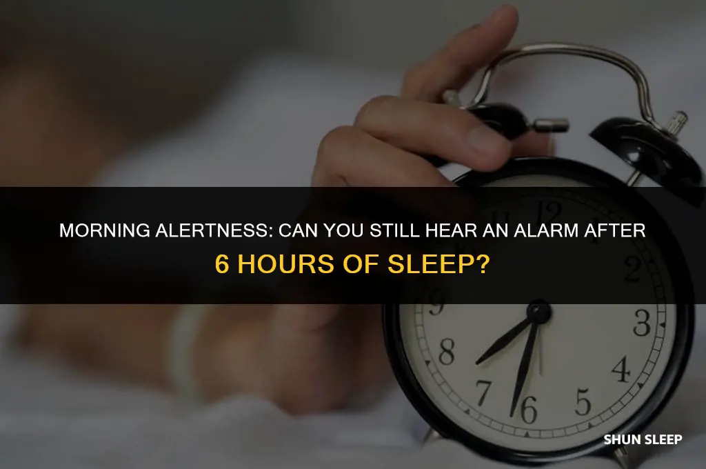can you still hear an alarm after sleeping 6 hours