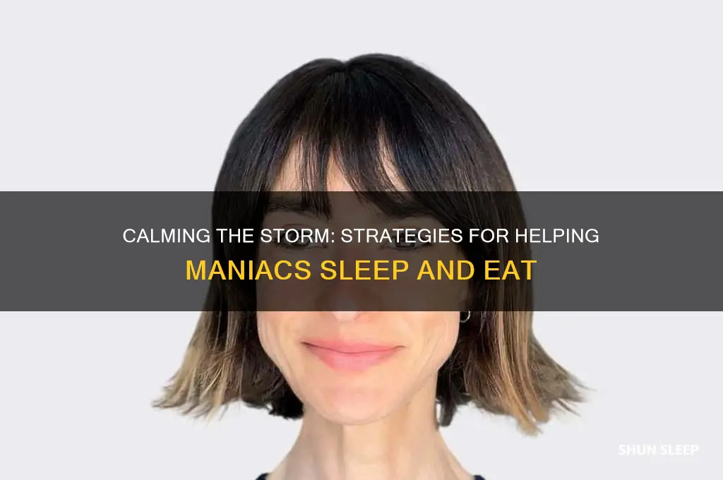 how to get a maniac person to sleep and eat