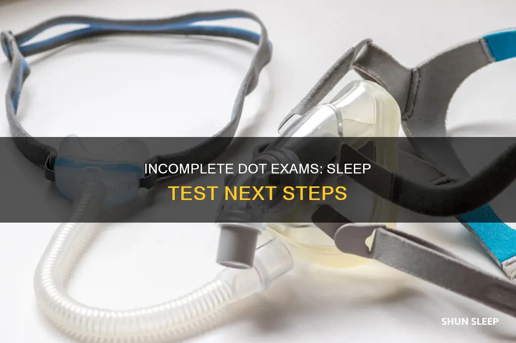 what happens to incomplete dot exams sleep test recomended